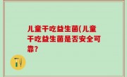 儿童干吃益生菌(儿童干吃益生菌是否安全可靠？