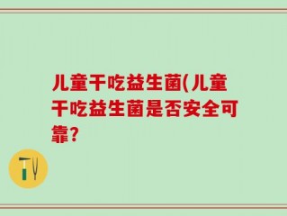 儿童干吃益生菌(儿童干吃益生菌是否安全可靠？
