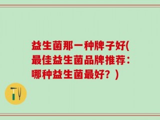 益生菌那一种牌子好(最佳益生菌品牌推荐：哪种益生菌最好？)