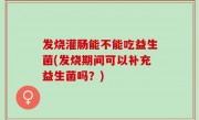 发烧灌肠能不能吃益生菌(发烧期间可以补充益生菌吗？)