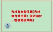 吉林复合益生菌(吉林复合益生菌：促进消化，增强免疫功能)