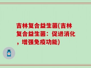吉林复合益生菌(吉林复合益生菌：促进消化，增强免疫功能)