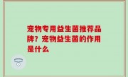 宠物专用益生菌推荐品牌？宠物益生菌的作用是什么