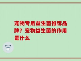 宠物专用益生菌推荐品牌？宠物益生菌的作用是什么