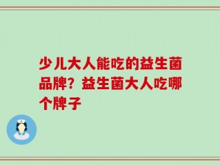 少儿大人能吃的益生菌品牌？益生菌大人吃哪个牌子