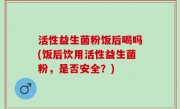 活性益生菌粉饭后喝吗(饭后饮用活性益生菌粉，是否安全？)
