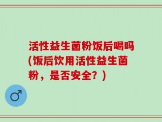 活性益生菌粉饭后喝吗(饭后饮用活性益生菌粉，是否安全？)