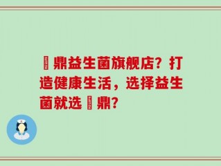 菑鼎益生菌旗舰店？打造健康生活，选择益生菌就选菑鼎？