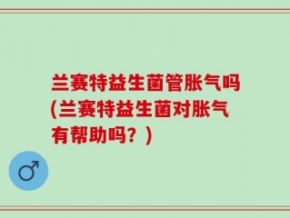 兰赛特益生菌管胀气吗(兰赛特益生菌对胀气有帮助吗？)