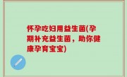 怀孕吃妇用益生菌(孕期补充益生菌，助你健康孕育宝宝)