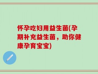 怀孕吃妇用益生菌(孕期补充益生菌，助你健康孕育宝宝)