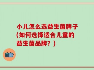 小儿怎么选益生菌牌子(如何选择适合儿童的益生菌品牌？)