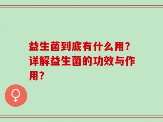 益生菌到底有什么用？详解益生菌的功效与作用？