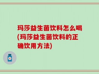 玛莎益生菌饮料怎么喝(玛莎益生菌饮料的正确饮用方法)