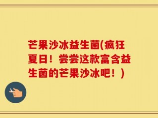 芒果沙冰益生菌(疯狂夏日！尝尝这款富含益生菌的芒果沙冰吧！)