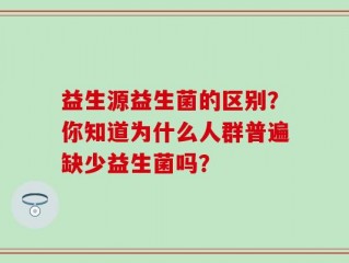 益生源益生菌的区别？你知道为什么人群普遍缺少益生菌吗？