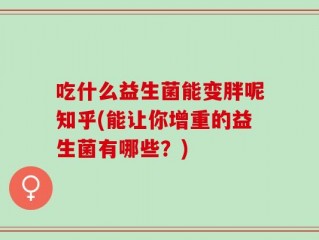 吃什么益生菌能变胖呢知乎(能让你增重的益生菌有哪些？)