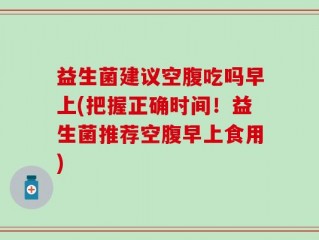 益生菌建议空腹吃吗早上(把握正确时间！益生菌推荐空腹早上食用)