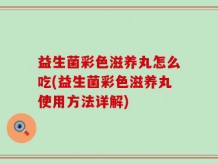 益生菌彩色滋养丸怎么吃(益生菌彩色滋养丸使用方法详解)