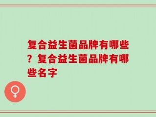 复合益生菌品牌有哪些？复合益生菌品牌有哪些名字