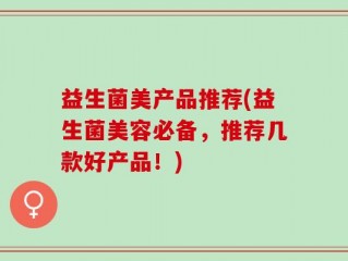 益生菌美产品推荐(益生菌美容必备，推荐几款好产品！)
