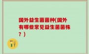 国外益生菌菌种(国外有哪些常见益生菌菌株？)