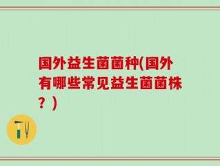 国外益生菌菌种(国外有哪些常见益生菌菌株？)