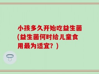 小孩多久开始吃益生菌(益生菌何时给儿童食用最为适宜？)