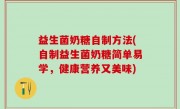 益生菌奶糖自制方法(自制益生菌奶糖简单易学，健康营养又美味)