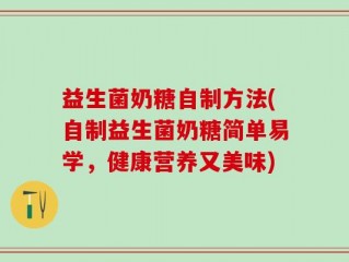 益生菌奶糖自制方法(自制益生菌奶糖简单易学，健康营养又美味)