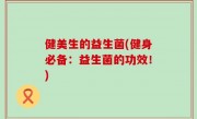 健美生的益生菌(健身必备：益生菌的功效！)
