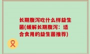 长期腹泻吃什么样益生菌(缓解长期腹泻：适合食用的益生菌推荐)