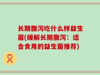 长期腹泻吃什么样益生菌(缓解长期腹泻：适合食用的益生菌推荐)