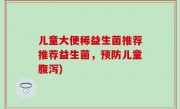 儿童大便稀益生菌推荐推荐益生菌，预防儿童腹泻)