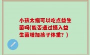 小孩太瘦可以吃点益生菌吗(能否通过摄入益生菌增加孩子体重？)