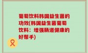 葡萄饮料韩国益生菌的功效(韩国益生菌葡萄饮料：增强肠道健康的好帮手)