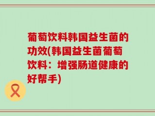 葡萄饮料韩国益生菌的功效(韩国益生菌葡萄饮料：增强肠道健康的好帮手)