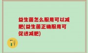 益生菌怎么服用可以减肥(益生菌正确服用可促进减肥)