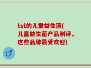 tst的儿童益生菌(儿童益生菌产品测评，这些品牌最受欢迎)