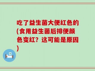 吃了益生菌大便红色的(食用益生菌后排便颜色变红？这可能是原因)