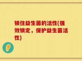 锁住益生菌的活性(强效锁定，保护益生菌活性)
