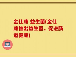金仕康 益生菌(金仕康推出益生菌，促进肠道健康)