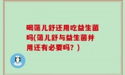 喝蔼儿舒还用吃益生菌吗(蔼儿舒与益生菌并用还有必要吗？)