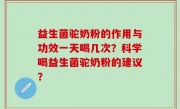 益生菌驼奶粉的作用与功效一天喝几次？科学喝益生菌驼奶粉的建议？