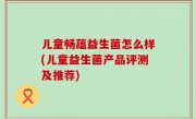儿童畅蕴益生菌怎么样(儿童益生菌产品评测及推荐)