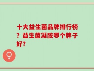 十大益生菌品牌排行榜？益生菌凝胶哪个牌子好？