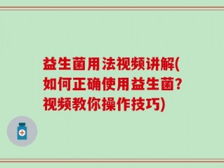 益生菌用法视频讲解(如何正确使用益生菌？视频教你操作技巧)