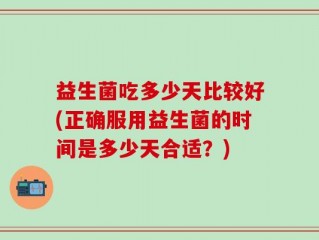 益生菌吃多少天比较好(正确服用益生菌的时间是多少天合适？)