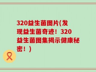 320益生菌图片(发现益生菌奇迹！320益生菌图集揭示健康秘密！)
