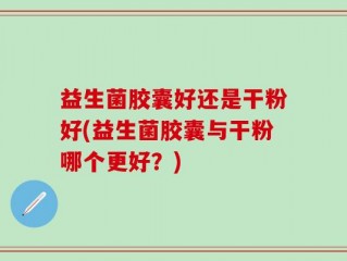 益生菌胶囊好还是干粉好(益生菌胶囊与干粉哪个更好？)